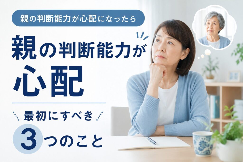 親の判断能力が心配になったら最初にすべき3つのこと